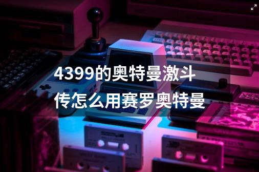 4399的奥特曼激斗传怎么用赛罗奥特曼-第1张-游戏信息-龙启网