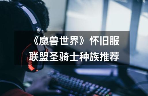 《魔兽世界》怀旧服联盟圣骑士种族推荐-第1张-游戏信息-龙启网