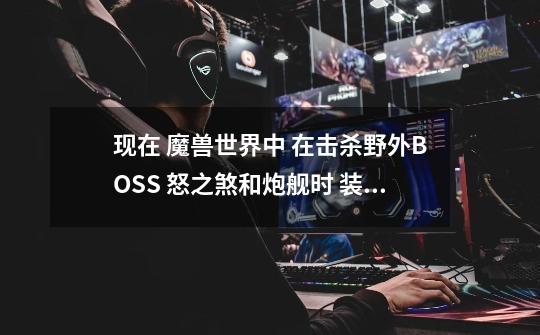 现在 魔兽世界中 在击杀野外BOSS 怒之煞和炮舰时 装备的获取机制是什么-第1张-游戏信息-龙启网