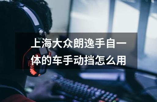 上海大众朗逸手自一体的车手动挡怎么用-第1张-游戏信息-龙启网