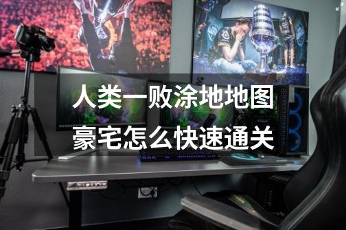 人类一败涂地地图豪宅怎么快速通关-第1张-游戏信息-龙启网