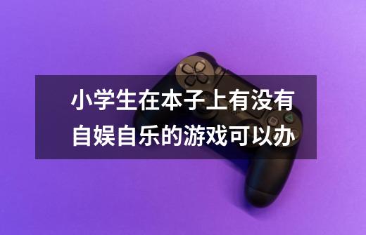 小学生在本子上有没有自娱自乐的游戏可以办-第1张-游戏信息-龙启网