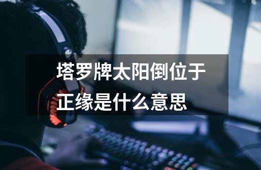 塔罗牌太阳倒位于正缘是什么意思-第1张-游戏信息-龙启网