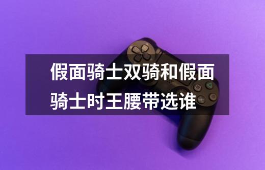 假面骑士双骑和假面骑士时王腰带选谁-第1张-游戏信息-龙启网