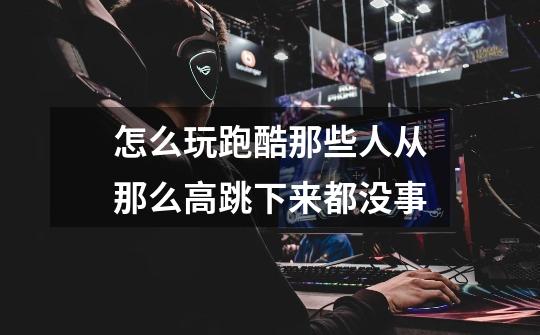 怎么玩跑酷那些人从那么高跳下来都没事-第1张-游戏信息-龙启网