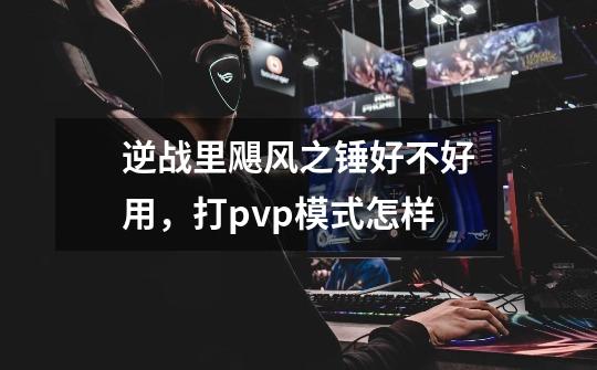 逆战里飓风之锤好不好用,打pvp模式怎样-第1张-游戏信息-龙启网