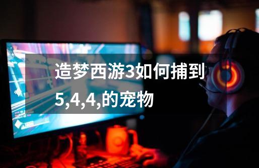 造梦西游3如何捕到5,4,4,的宠物-第1张-游戏信息-龙启网