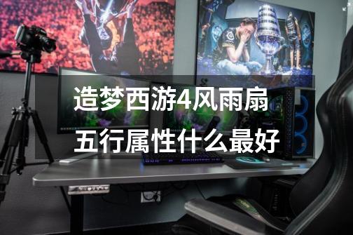 造梦西游4风雨扇五行属性什么最好-第1张-游戏信息-龙启网