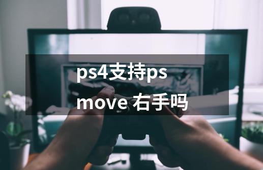 ps4支持ps move 右手吗-第1张-游戏信息-龙启网