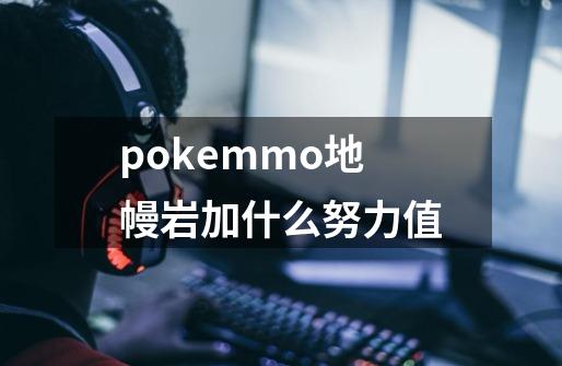 pokemmo地幔岩加什么努力值-第1张-游戏信息-龙启网
