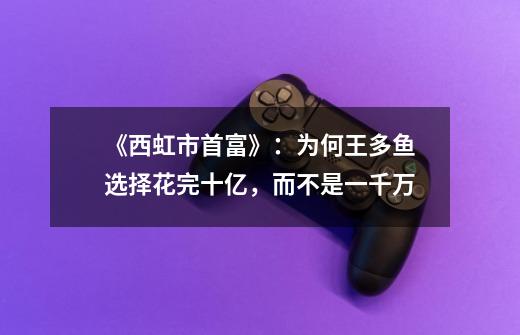 《西虹市首富》:为何王多鱼选择花完十亿,而不是一千万-第1张-游戏信息-龙启网