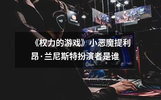 《权力的游戏》小恶魔提利昂·兰尼斯特扮演者是谁-第1张-游戏信息-龙启网