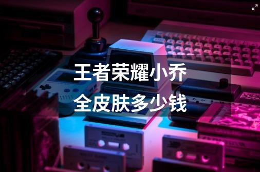 王者荣耀小乔全皮肤多少钱-第1张-游戏信息-龙启网