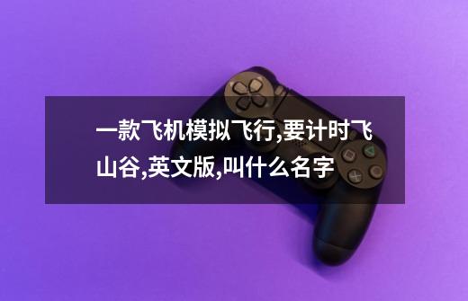 一款飞机模拟飞行,要计时飞山谷,英文版,叫什么名字-第1张-游戏信息-龙启网