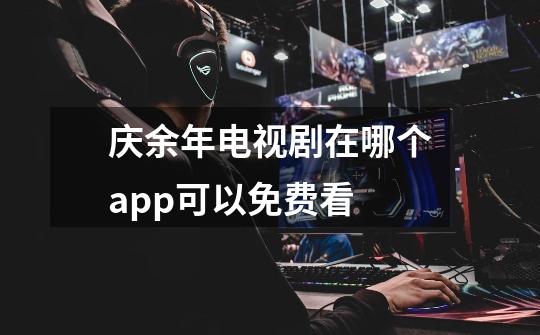庆余年电视剧在哪个app可以免费看-第1张-游戏信息-龙启网