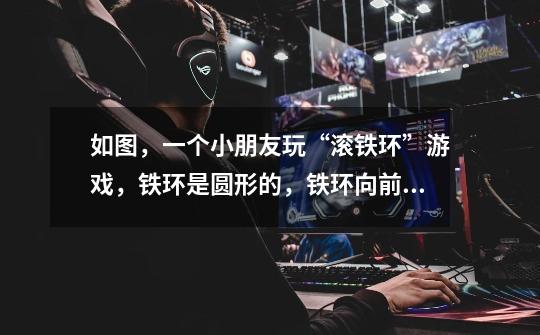 如图,一个小朋友玩“滚铁环”游戏,铁环是圆形的,铁环向前滚动时,铁环与铁钩相切,这个游戏抽象为数学-第1张-游戏信息-龙启网