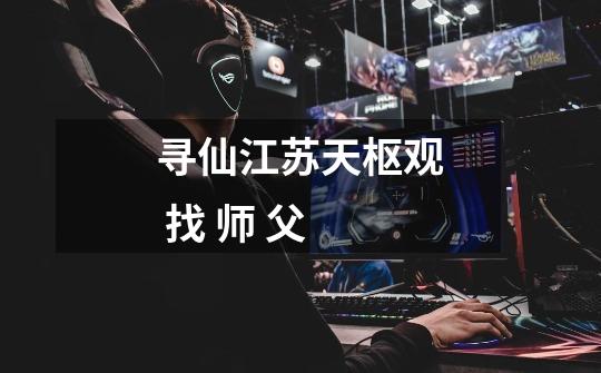 寻仙江苏天枢观 找 师 父-第1张-游戏信息-龙启网
