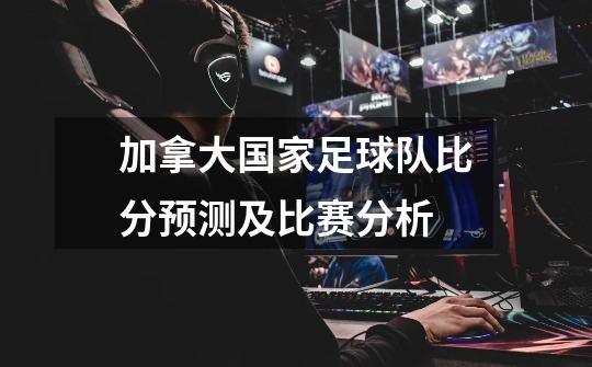 加拿大国家足球队比分预测及比赛分析-第1张-游戏信息-龙启网