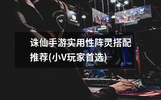 诛仙手游实用性阵灵搭配推荐(小V玩家首选)-第1张-游戏信息-龙启网