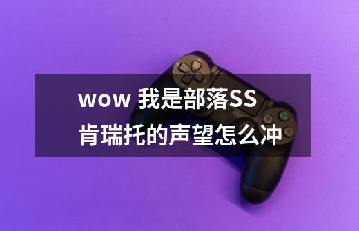wow 我是部落SS肯瑞托的声望怎么冲-第1张-游戏信息-龙启网