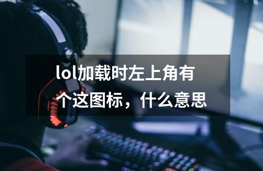 lol加载时左上角有个这图标，什么意思-第1张-游戏信息-龙启网