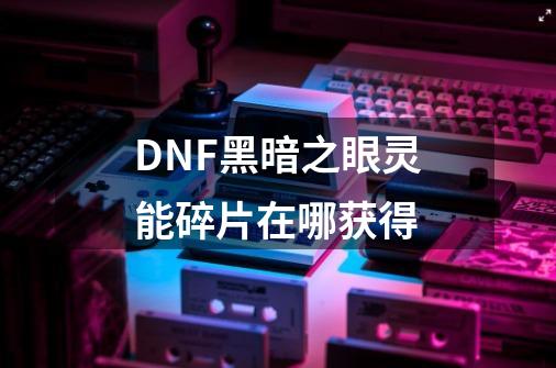DNF黑暗之眼灵能碎片在哪获得-第1张-游戏信息-龙启网