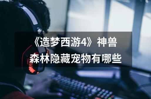 《造梦西游4》神兽森林隐藏宠物有哪些-第1张-游戏信息-龙启网
