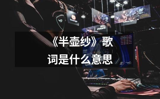 《半壶纱》歌词是什么意思-第1张-游戏信息-龙启网