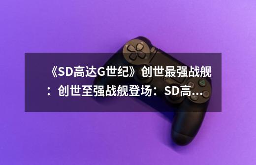 《SD高达G世纪》创世最强战舰:创世至强战舰登场:SD高达G世纪-第1张-游戏信息-龙启网