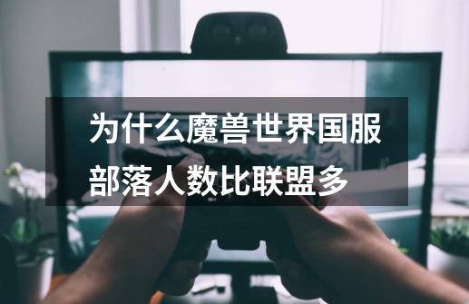 为什么魔兽世界国服部落人数比联盟多-第1张-游戏信息-龙启网