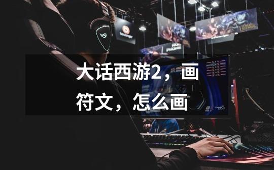 大话西游2,画符文,怎么画-第1张-游戏信息-龙启网