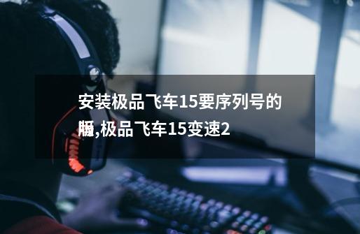 安装极品飞车15要序列号的吗,极品飞车15变速2
版-第1张-游戏信息-龙启网