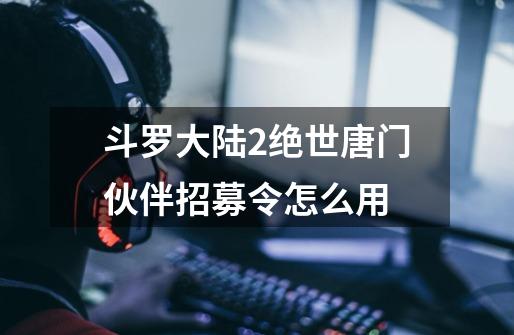 斗罗大陆2绝世唐门伙伴招募令怎么用-第1张-游戏信息-龙启网