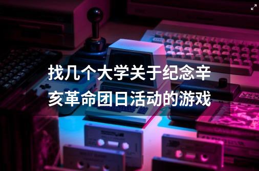 找几个大学关于纪念辛亥革命团日活动的游戏-第1张-游戏信息-龙启网