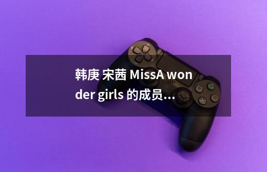 韩庚 宋茜 MissA wonder girls 的成员分别做了多长时间练习生才出道的-第1张-游戏信息-龙启网