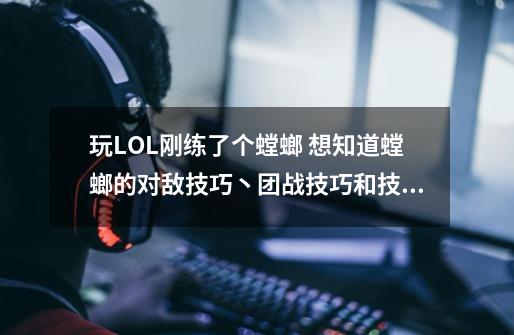 玩LOL刚练了个螳螂 想知道螳螂的对敌技巧丶团战技巧和技能连招 求解-第1张-游戏信息-龙启网
