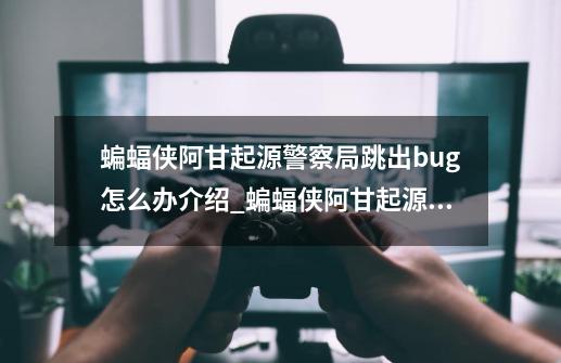 蝙蝠侠阿甘起源警察局跳出bug怎么办介绍_蝙蝠侠阿甘起源警察局跳出bug怎么办是什么-第1张-游戏信息-龙启网