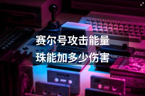 赛尔号攻击能量珠能加多少伤害-第1张-游戏信息-龙启网