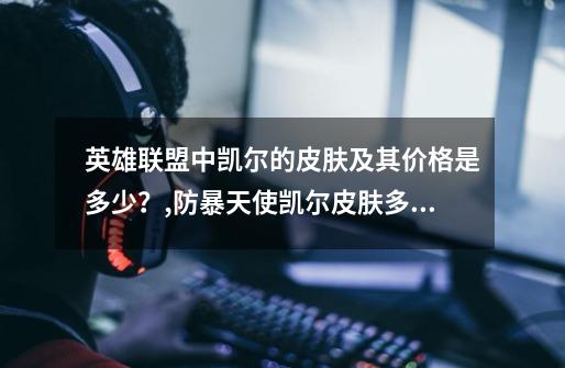 英雄联盟中凯尔的皮肤及其价格是多少?,防暴天使凯尔皮肤多少钱-第1张-游戏信息-龙启网
