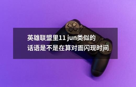 英雄联盟里11 jun类似的话语是不是在算对面闪现时间-第1张-游戏信息-龙启网