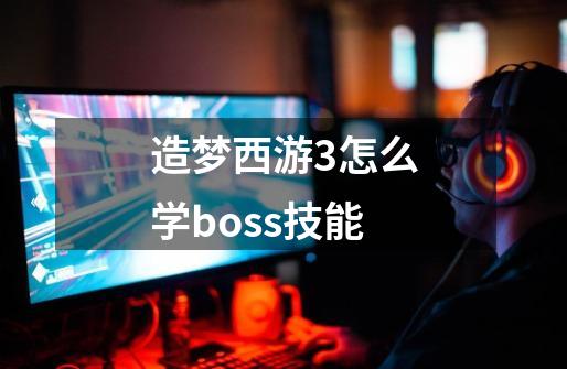 造梦西游3怎么学boss技能-第1张-游戏信息-龙启网