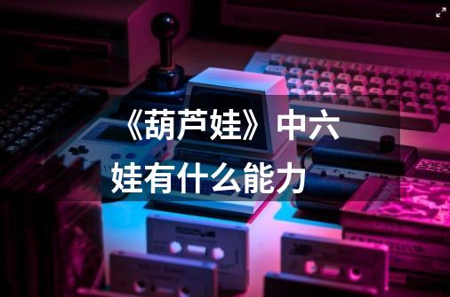 《葫芦娃》中六娃有什么能力-第1张-游戏信息-龙启网