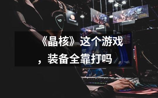 《晶核》这个游戏,装备全靠打吗-第1张-游戏信息-龙启网