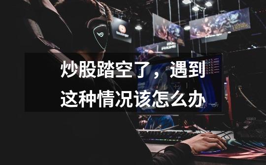 炒股踏空了,遇到这种情况该怎么办-第1张-游戏信息-龙启网
