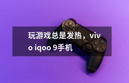 玩游戏总是发热,vivo iqoo 9手机-第1张-游戏信息-龙启网