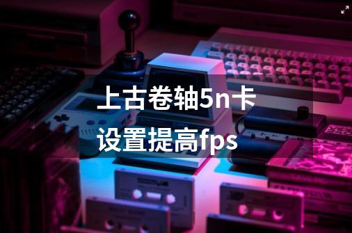 上古卷轴5n卡设置提高fps-第1张-游戏信息-龙启网