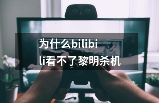 为什么bilibili看不了黎明杀机-第1张-游戏信息-龙启网