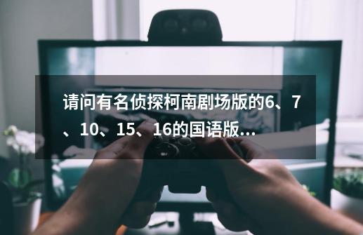 请问有名侦探柯南剧场版的6、7、10、15、16的国语版的影片吗,有请发我邮箱。 1085917470@qq.com-第1张-游戏信息-龙启网