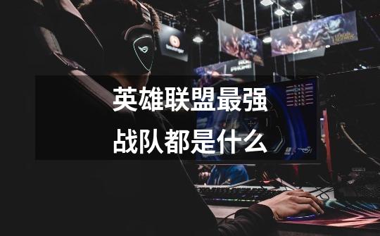 英雄联盟最强战队都是什么-第1张-游戏信息-龙启网