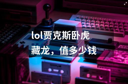 lol贾克斯卧虎藏龙，值多少钱-第1张-游戏信息-龙启网